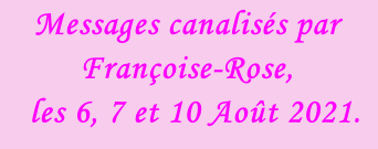 Messages canalisés par Françoise-Rose,    les 6, 7 et 10 Août 2021.