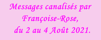 Messages canalisés par Françoise-Rose,    du 2 au 4 Août 2021.