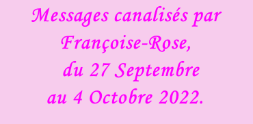 Messages canalisés par Françoise-Rose,    du 27 Septembre  au 4 Octobre 2022.