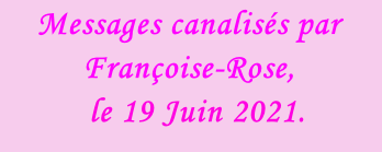 Messages canalisés par Françoise-Rose,    le 19 Juin 2021.