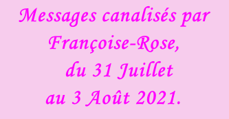 Messages canalisés par Françoise-Rose,    du 31 Juillet  au 3 Août 2021.