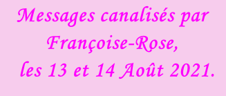 Messages canalisés par Françoise-Rose,    les 13 et 14 Août 2021.