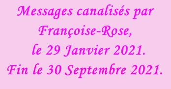 Messages canalisés par Françoise-Rose,    le 29 Janvier 2021. Fin le 30 Septembre 2021.