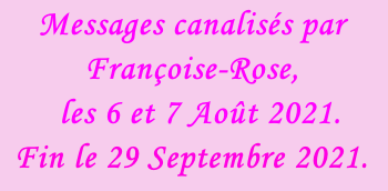 Messages canalisés par Françoise-Rose,    les 6 et 7 Août 2021. Fin le 29 Septembre 2021.