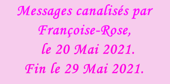 Messages canalisés par Françoise-Rose,    le 20 Mai 2021. Fin le 29 Mai 2021.