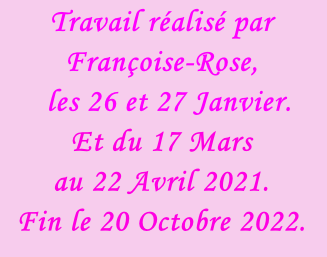 Travail réalisé par Françoise-Rose,    les 26 et 27 Janvier. Et du 17 Mars  au 22 Avril 2021. Fin le 20 Octobre 2022.