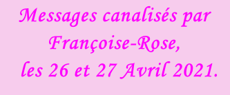 Messages canalisés par Françoise-Rose,    les 26 et 27 Avril 2021.