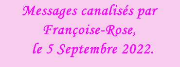 Messages canalisés par Françoise-Rose,    le 5 Septembre 2022.