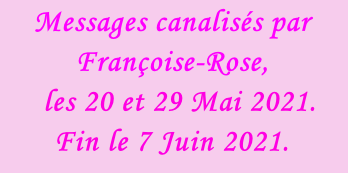 Messages canalisés par Françoise-Rose,    les 20 et 29 Mai 2021. Fin le 7 Juin 2021.
