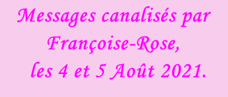 Messages canalisés par Françoise-Rose,    les 4 et 5 Août 2021.