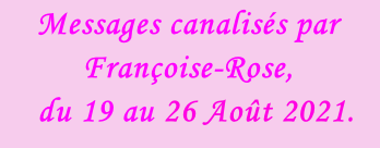 Messages canalisés par Françoise-Rose,    du 19 au 26 Août 2021.