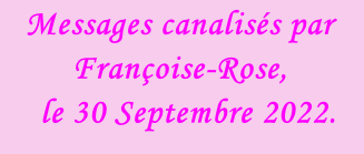 Messages canalisés par Françoise-Rose,    le 30 Septembre 2022.
