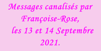 Messages canalisés par Françoise-Rose,    les 13 et 14 Septembre 2021.