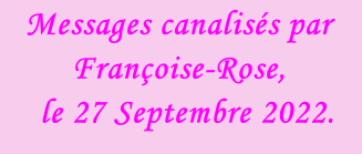 Messages canalisés par Françoise-Rose,    le 27 Septembre 2022.