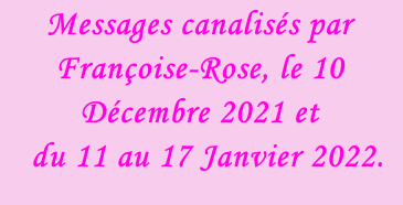Messages canalisés par Françoise-Rose, le 10 Décembre 2021 et    du 11 au 17 Janvier 2022.