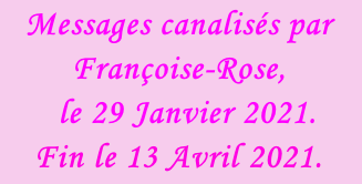 Messages canalisés par Françoise-Rose,    le 29 Janvier 2021. Fin le 13 Avril 2021.
