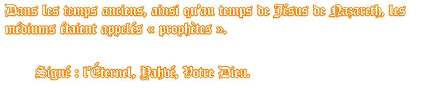 Dans les temps anciens, ainsi qu’au temps de Jésus de Nazareth, les médiums étaient appelés « prophètes ».          Signé : l’Éternel, Yahvé, Votre Dieu.