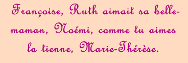 Françoise, Ruth aimait sa belle-maman, Noémi, comme tu aimes la tienne, Marie-Thérèse.