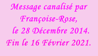 Message canalisé par Françoise-Rose,    le 28 Décembre 2014. Fin le 16 Février 2021.