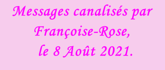 Messages canalisés par Françoise-Rose,    le 8 Août 2021.