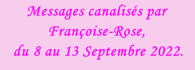 Messages canalisés par Françoise-Rose,   du 8 au 13 Septembre 2022.