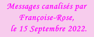 Messages canalisés par Françoise-Rose,    le 15 Septembre 2022.