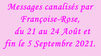 Messages canalisés par Françoise-Rose,    du 21 au 24 Août et fin le 5 Septembre 2021.