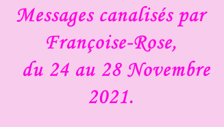 Messages canalisés par Françoise-Rose,    du 24 au 28 Novembre 2021.