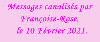 Messages canalisés par Françoise-Rose,    le 10 Février 2021.