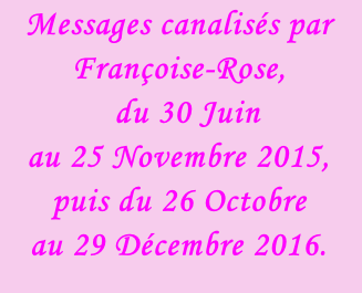 Messages canalisés par Françoise-Rose,    du 30 Juin  au 25 Novembre 2015,  puis du 26 Octobre  au 29 Décembre 2016.
