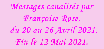 Messages canalisés par Françoise-Rose,    du 20 au 26 Avril 2021. Fin le 12 Mai 2021.