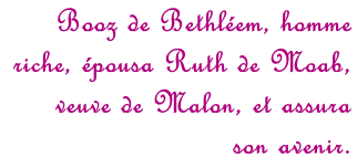 Booz de Bethléem, homme  riche, épousa Ruth de Moab, veuve de Malon, et assura son avenir.
