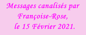 Messages canalisés par Françoise-Rose,    le 15 Février 2021.