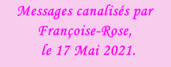 Messages canalisés par Françoise-Rose,    le 17 Mai 2021.
