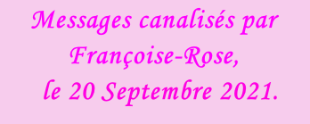 Messages canalisés par Françoise-Rose,    le 20 Septembre 2021.