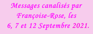 Messages canalisés par Françoise-Rose, les    6, 7 et 12 Septembre 2021.