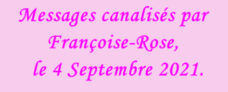 Messages canalisés par Françoise-Rose,    le 4 Septembre 2021.